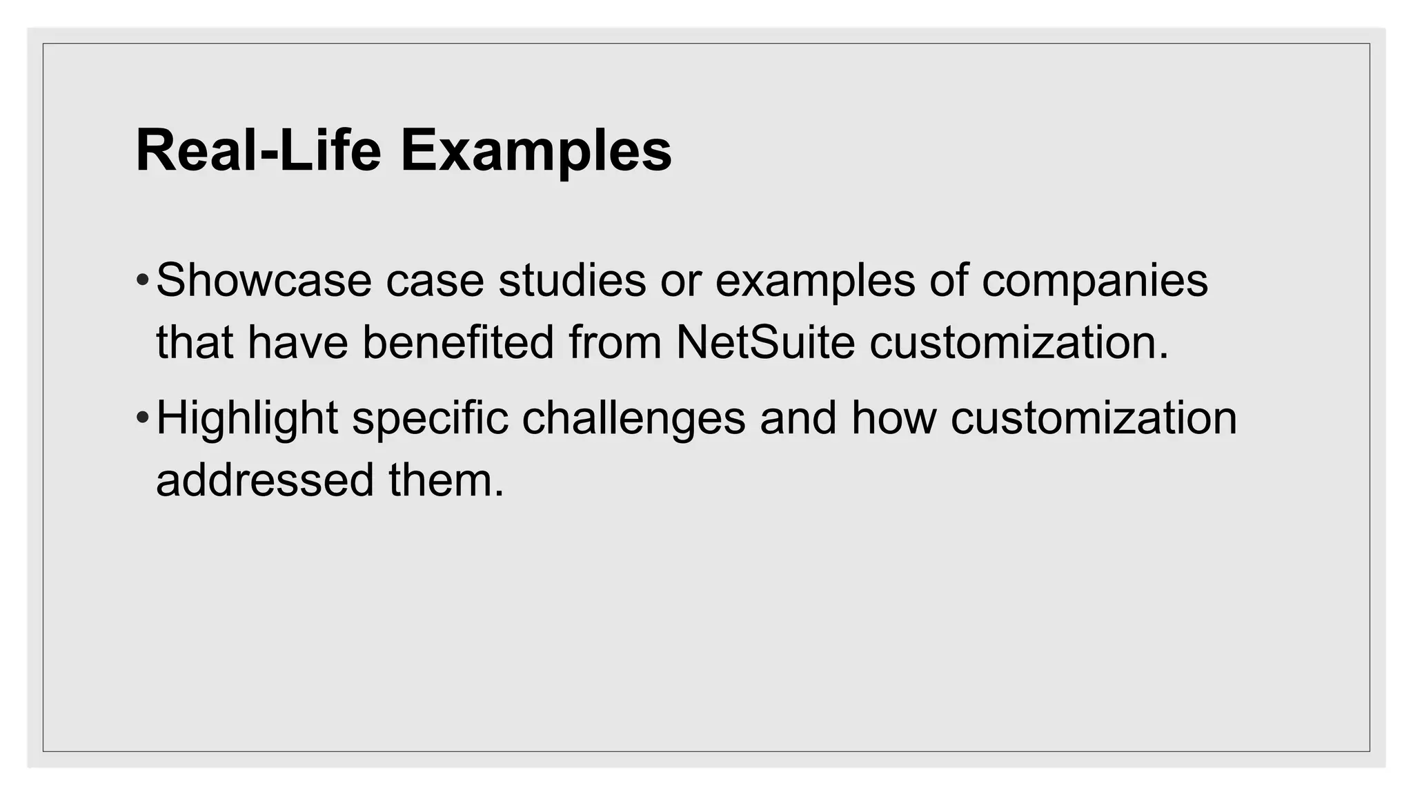 Real-Life Examples
•Showcase case studies or examples of companies
that have benefited from NetSuite customization.
•Highlight specific challenges and how customization
addressed them.
 