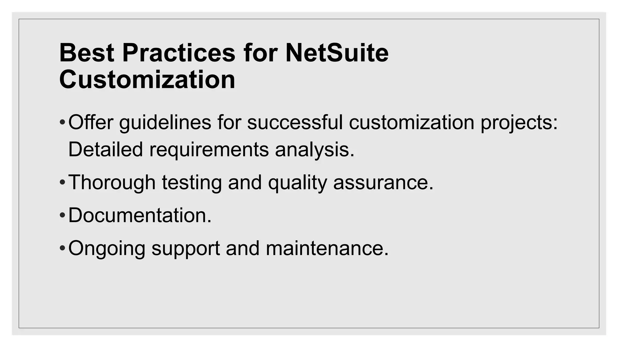 Best Practices for NetSuite
Customization
•Offer guidelines for successful customization projects:
Detailed requirements analysis.
•Thorough testing and quality assurance.
•Documentation.
•Ongoing support and maintenance.
 