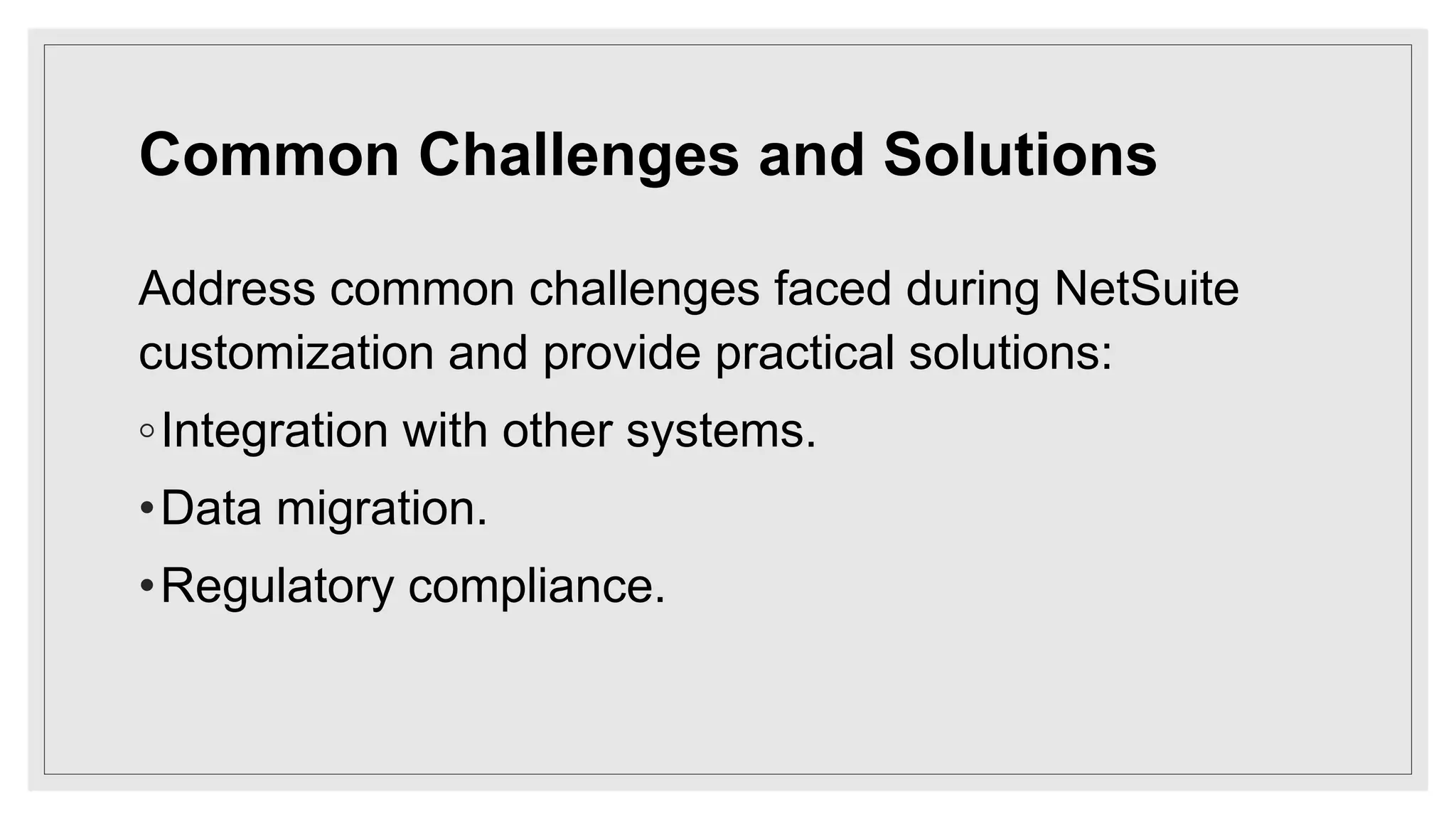 Common Challenges and Solutions
Address common challenges faced during NetSuite
customization and provide practical solutions:
◦Integration with other systems.
•Data migration.
•Regulatory compliance.
 
