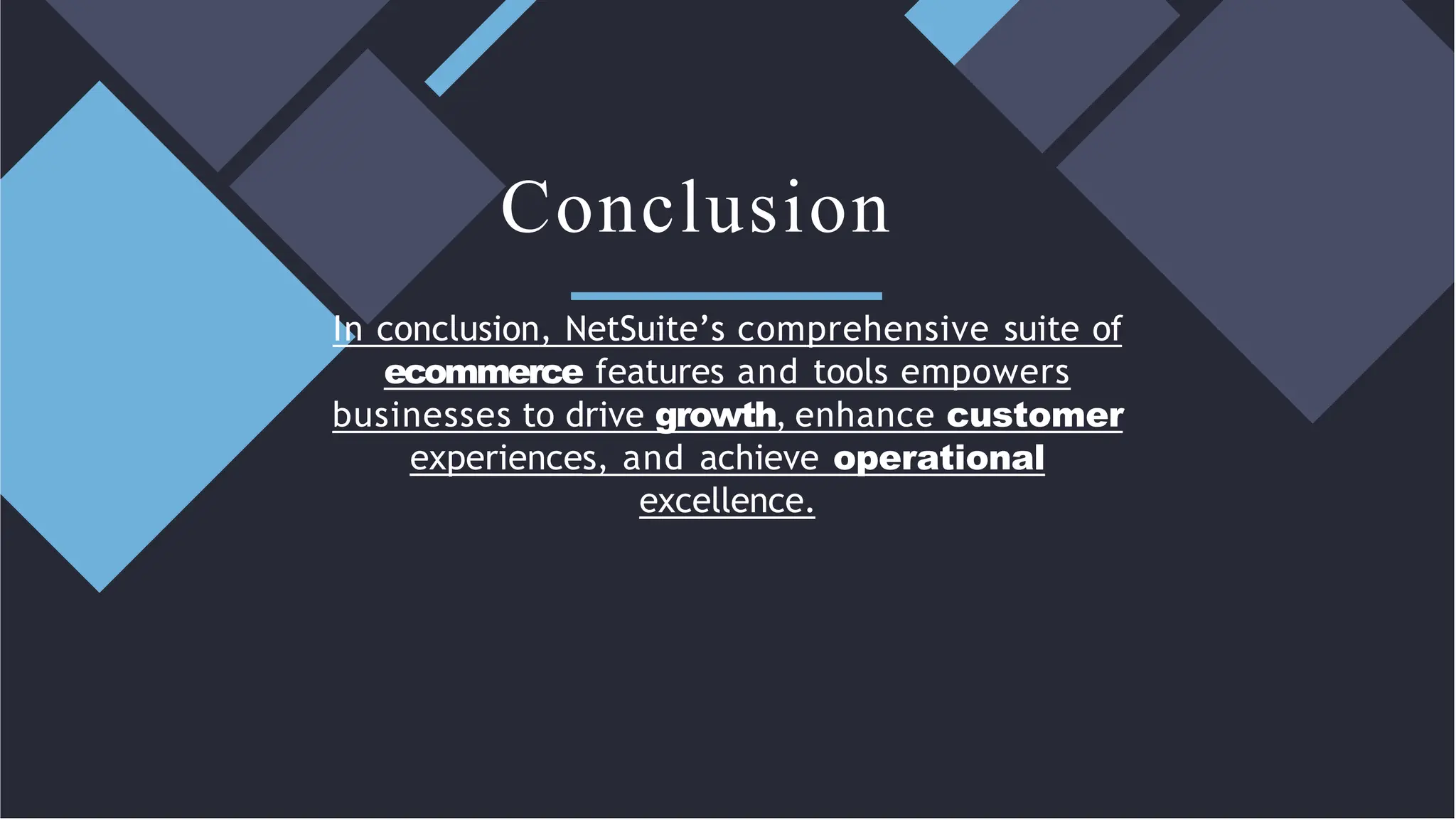 In conclusion, NetSuite’s comprehensive suite of
ecommerce features and tools empowers
businesses to drive growth, enhance customer
experiences, and achieve operational
excellence.
Conclusion
 