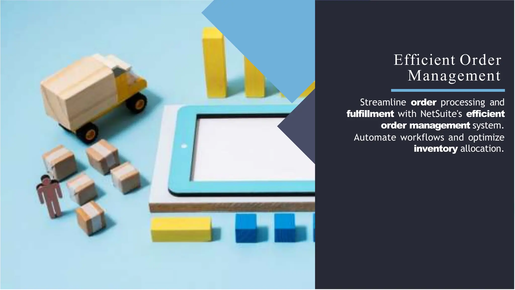 Efficient Order
Management
Streamline order processing and
fulfillment with NetSuite's efficient
order management system.
Automate workflows and optimize
inventory allocation.
 