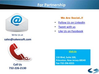 For Partnership
We Are Social..!!

• Follow Us on LinkedIn
• Tweet with us
• Like Us on Facebook
Write Us at

sales@sakeesoft.com

Visit Us

Call Us
732-226-2130

116 Blvd, Suite 200,
Princeton, New Jersey-08540
Fax-732-296-8355

 