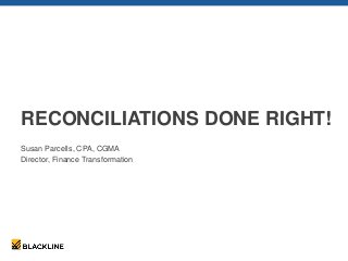RECONCILIATIONS DONE RIGHT!
Susan Parcells, CPA, CGMA
Director, Finance Transformation
 