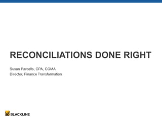 RECONCILIATIONS DONE RIGHT
Susan Parcells, CPA, CGMA
Director, Finance Transformation
 