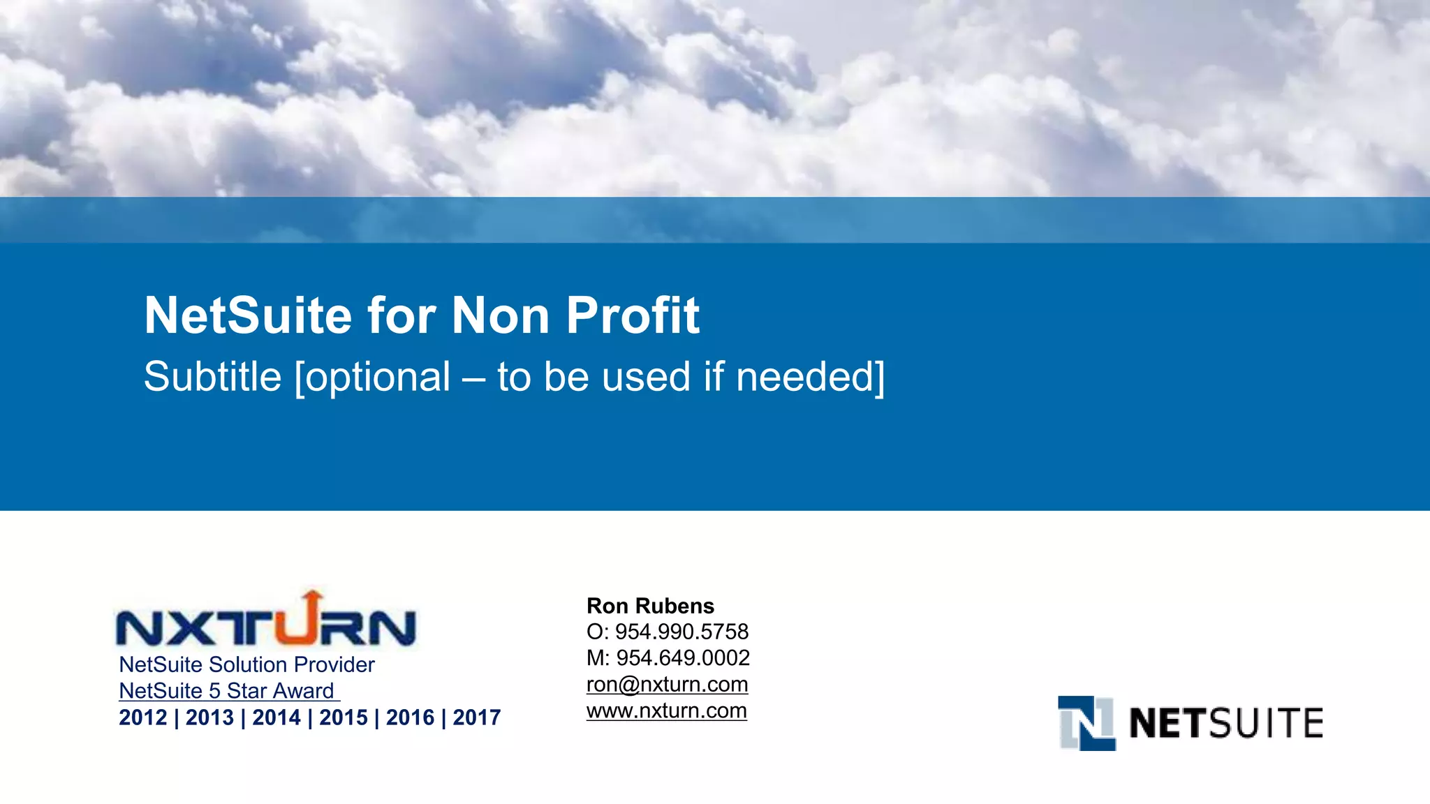 NetSuite for Non Profit
Subtitle [optional – to be used if needed]
Ron Rubens
O: 954.990.5758
M: 954.649.0002
ron@nxturn.com
www.nxturn.com
NetSuite Solution Provider
NetSuite 5 Star Award
2012 | 2013 | 2014 | 2015 | 2016 | 2017
 
