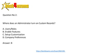 Where does an Administrator turn on Custom Records?
A. Users/Roles
B. Enable Features
C. Setup Customization
D. Company Preferences
Answer: B
Question No 2:
https://best4exams.com/Exam/NS0-001
 