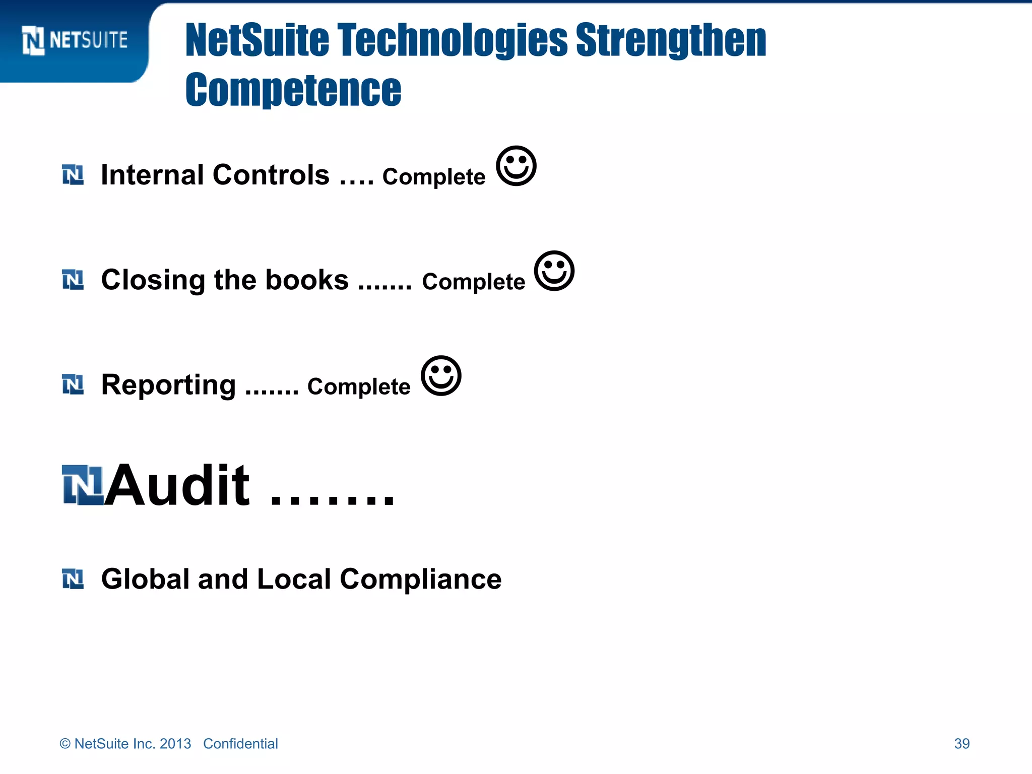 NetSuite Technologies Strengthen
Competence
Internal Controls …. Complete 
Closing the books ....... Complete 
Reporting ....... Complete 
Audit …….
Global and Local Compliance
© NetSuite Inc. 2013 Confidential 39
 