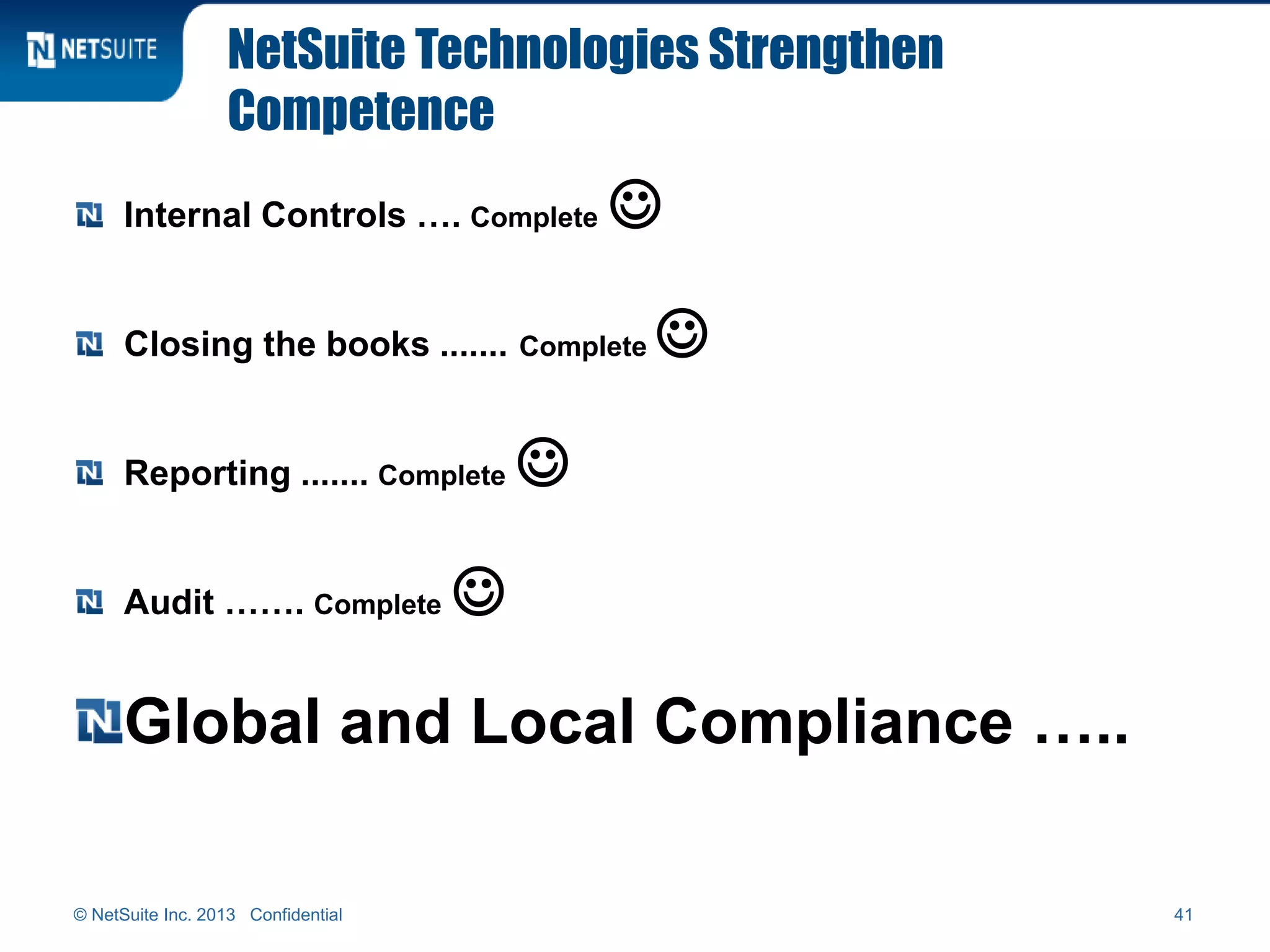 NetSuite Technologies Strengthen
Competence
Internal Controls …. Complete 
Closing the books ....... Complete 
Reporting ....... Complete 
Audit ……. Complete 
Global and Local Compliance …..
© NetSuite Inc. 2013 Confidential 41
 