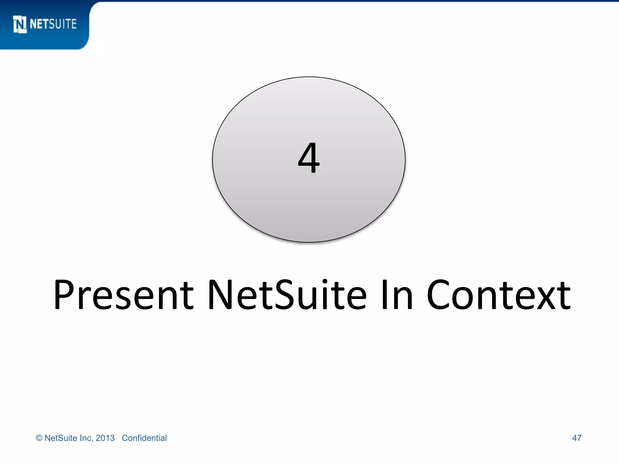 © NetSuite Inc. 2013 Confidential 47
4
Present NetSuite In Context
 