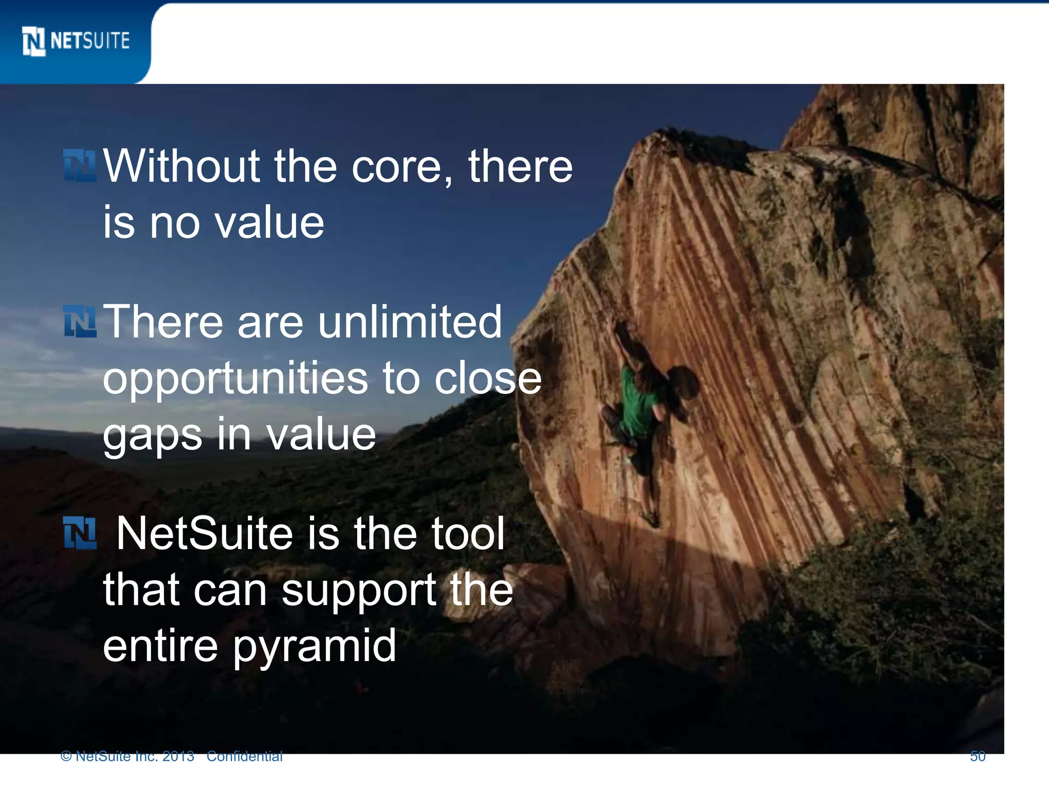 Without the core, there
is no value
There are unlimited
opportunities to close
gaps in value
NetSuite is the tool
that can support the
entire pyramid
© NetSuite Inc. 2013 Confidential 50
 