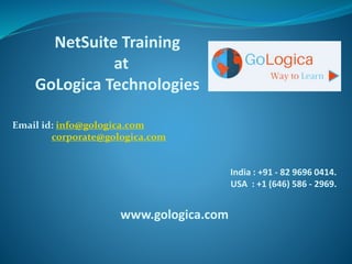 NetSuite Training
at
GoLogica Technologies
Email id: info@gologica.com
corporate@gologica.com
India : +91 - 82 9696 0414.
USA : +1 (646) 586 - 2969.
www.gologica.com
 
