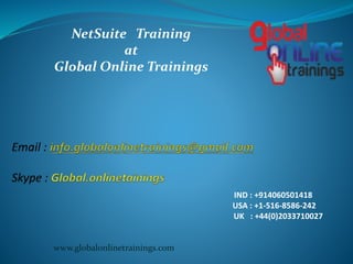 NetSuite Training
at
Global Online Trainings
IND : +914060501418
USA : +1-516-8586-242
UK : +44(0)2033710027
www.globalonlinetrainings.com
 