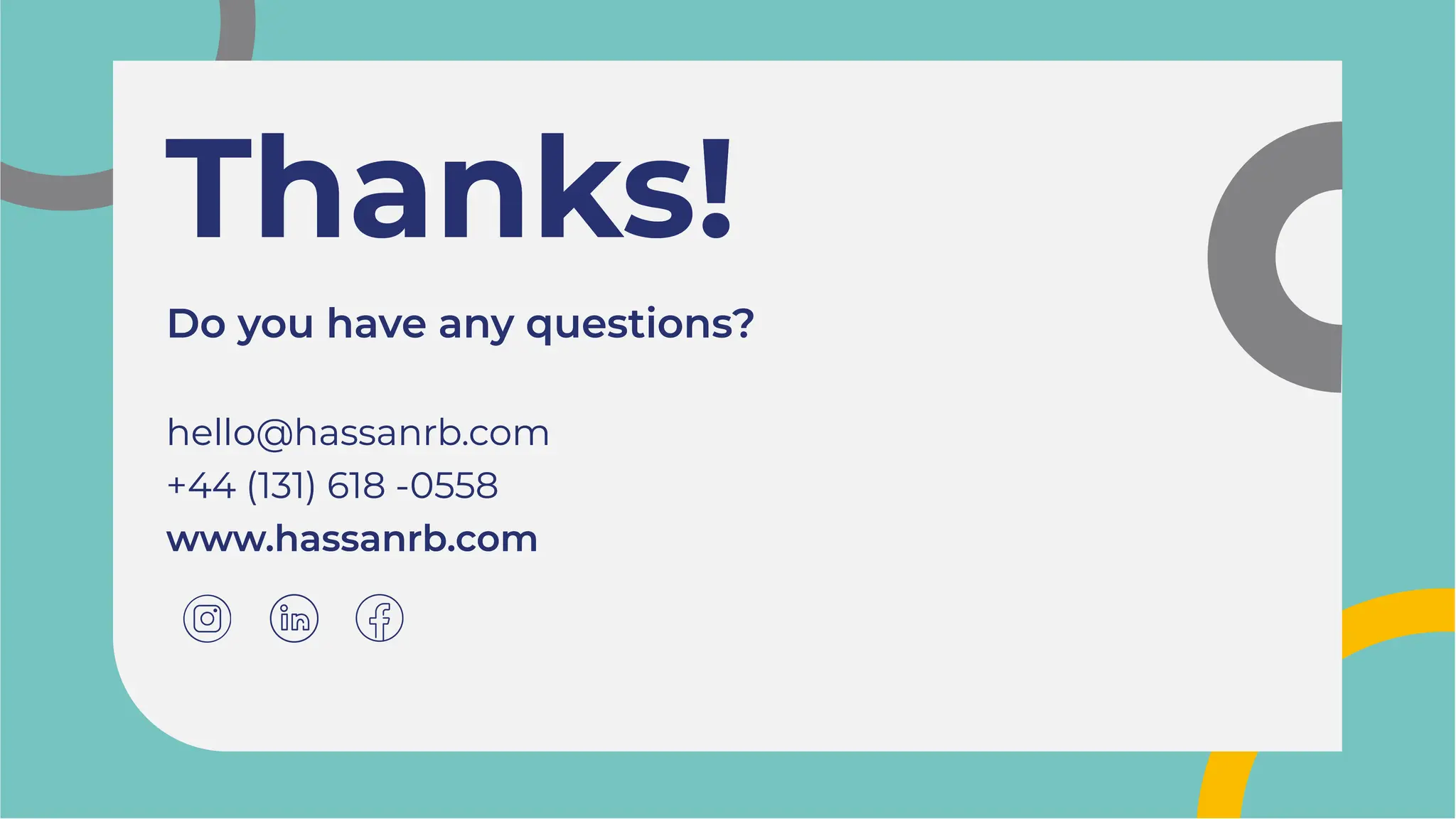 Thanks!
Thanks!
Do you have any questions?
hello@hassanrb.com
+44 (131) 618 -0558
www.hassanrb.com
Do you have any questions?
hello@hassanrb.com
+44 (131) 618 -0558
www.hassanrb.com
 