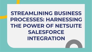 STREAMLINING BUSINESS
PROCESSES: HARNESSING
THE POWER OF NETSUITE
SALESFORCE
INTEGRATION
STREAMLINING BUSINESS
PROCESSES: HARNESSING
THE POWER OF NETSUITE
SALESFORCE
INTEGRATION
 