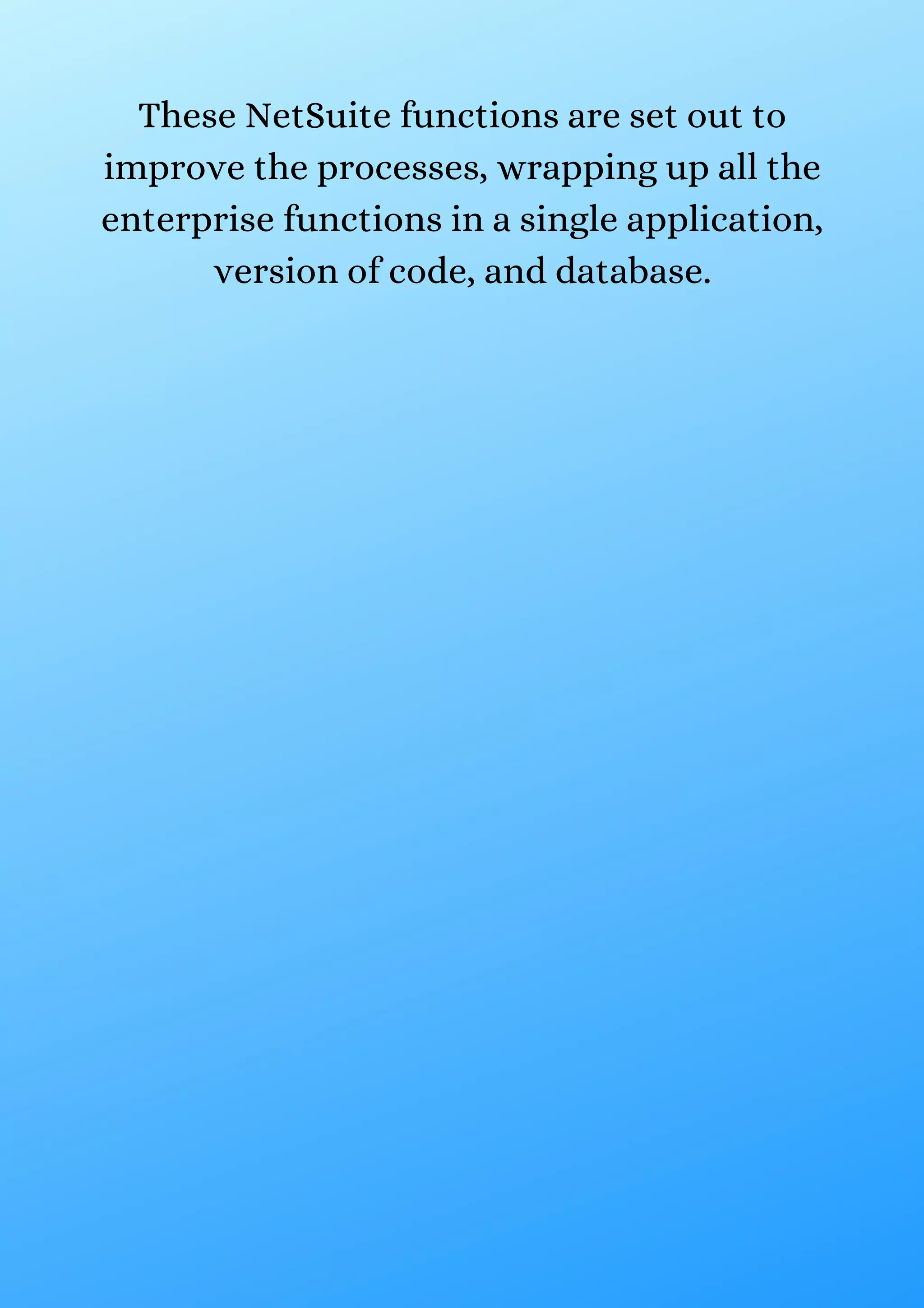 These NetSuite functions are set out to improve the processes, wrapping up all the enterprise functions in a single application, version of code, and database. 