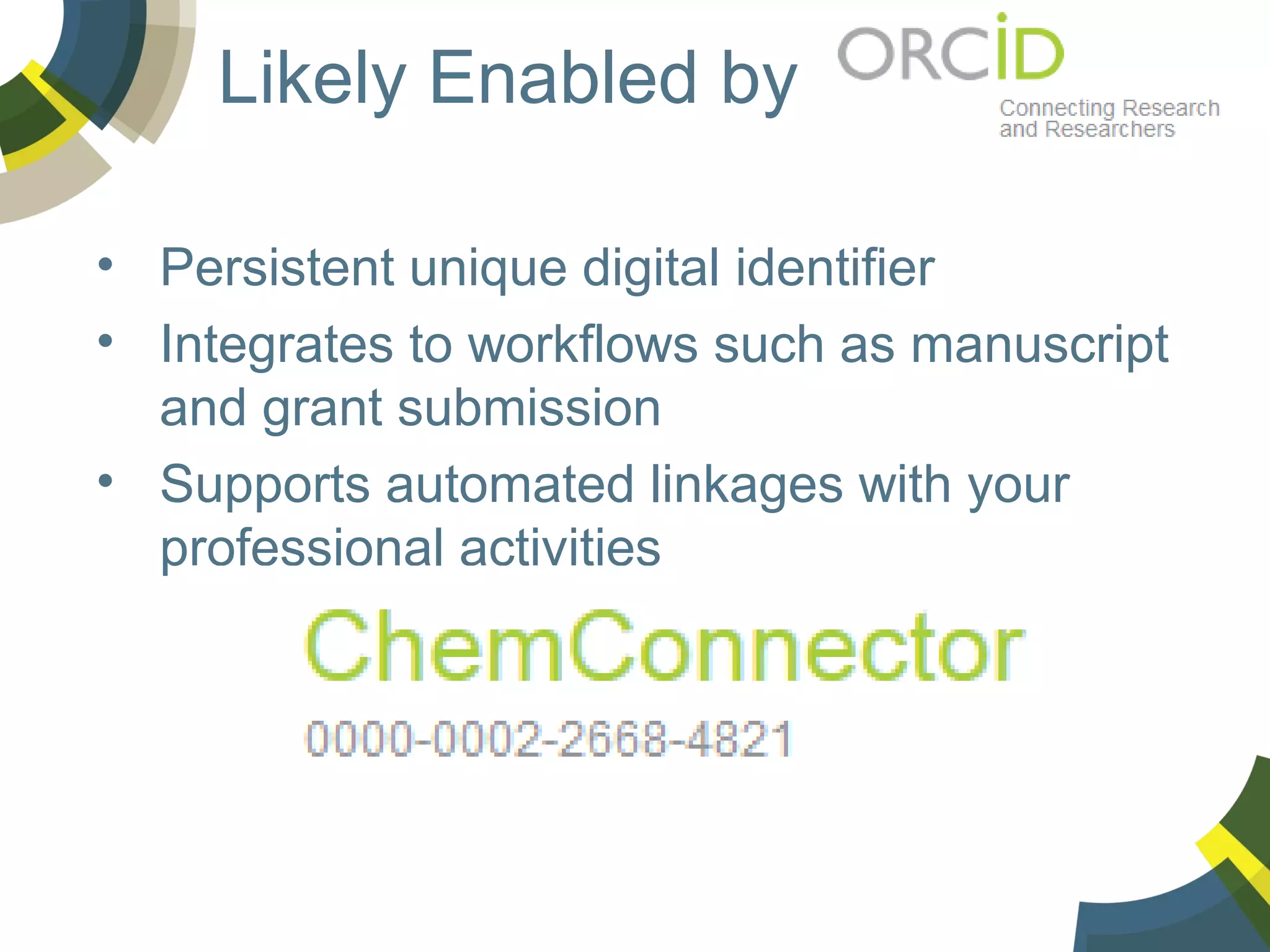 Likely Enabled by
• Persistent unique digital identifier
• Integrates to workflows such as manuscript
and grant submission
• Supports automated linkages with your
professional activities

 