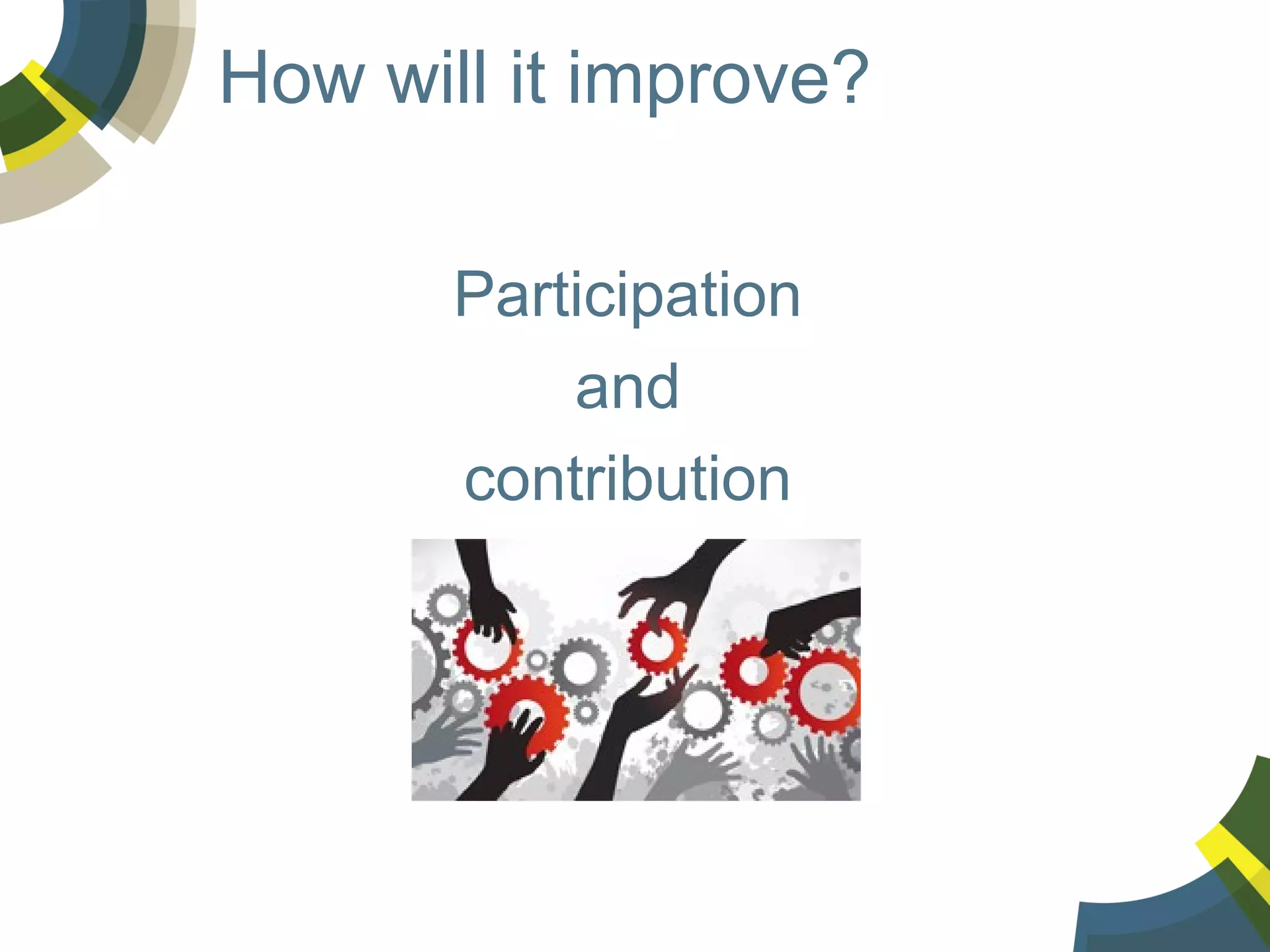 How will it improve?
Participation
and
contribution

 
