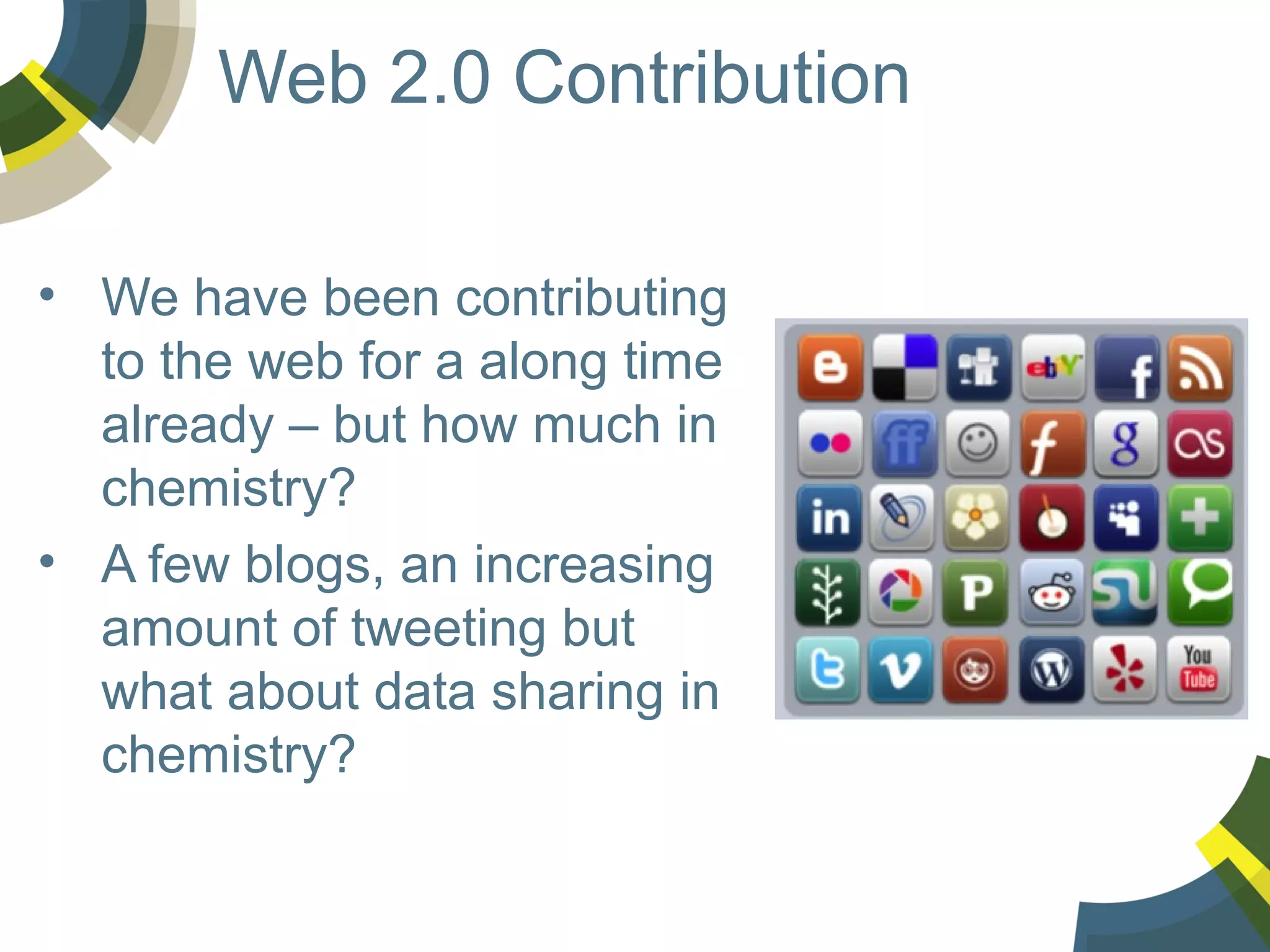 Web 2.0 Contribution
• We have been contributing
to the web for a along time
already – but how much in
chemistry?
• A few blogs, an increasing
amount of tweeting but
what about data sharing in
chemistry?

 