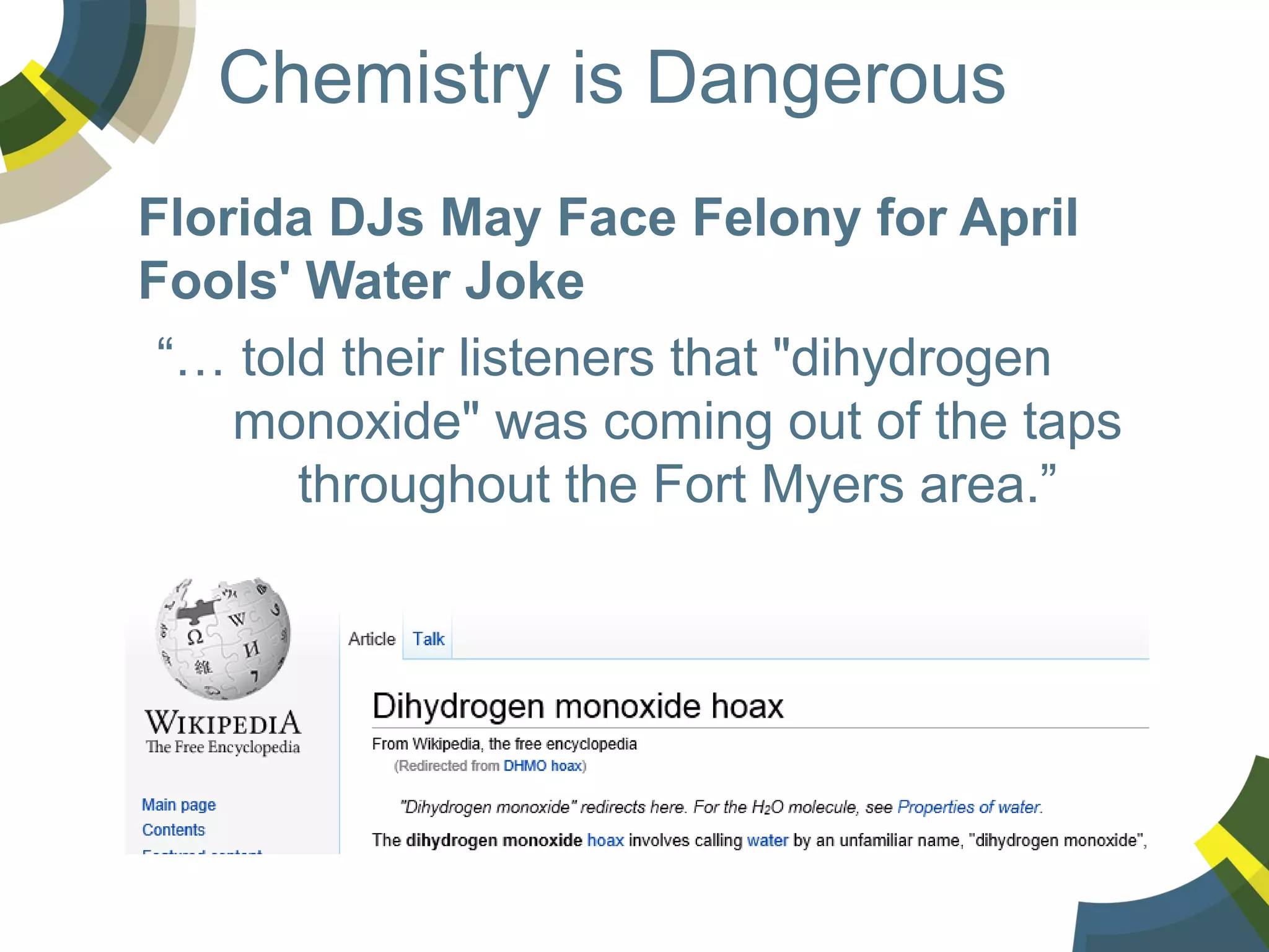 Chemistry is Dangerous
Florida DJs May Face Felony for April
Fools' Water Joke
“… told their listeners that "dihydrogen
monoxide" was coming out of the taps
throughout the Fort Myers area.”

 