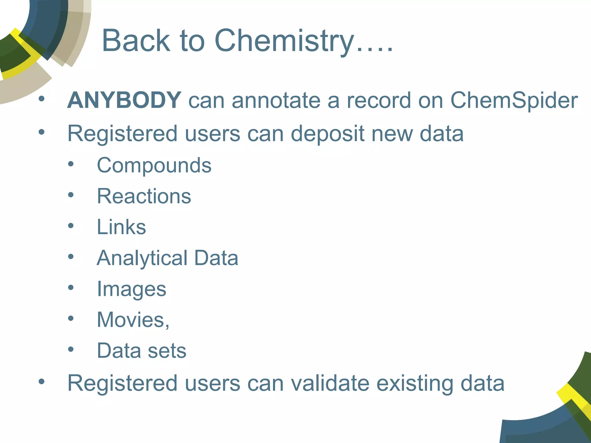 Back to Chemistry….
• ANYBODY can annotate a record on ChemSpider
• Registered users can deposit new data
•
•
•
•
•
•
•

Compounds
Reactions
Links
Analytical Data
Images
Movies,
Data sets

• Registered users can validate existing data

 