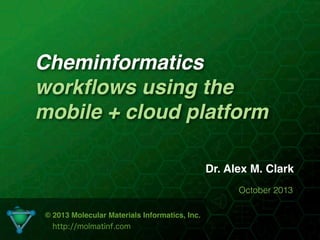 Cheminformatics
workﬂows using the
mobile + cloud platform
Dr. Alex M. Clark
October 2013
© 2013 Molecular Materials Informatics, Inc.
http://molmatinf.com

 