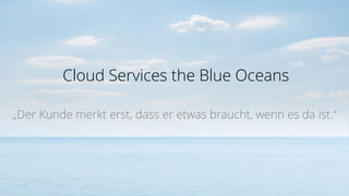 Cloud Services the Blue Oceans
„Der Kunde merkt erst, dass er etwas braucht, wenn es da ist.“
 