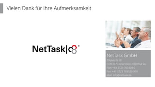 Vielen Dank für Ihre Aufmerksamkeit
NetTask GmbH
Zillplatz 9-10
D-09337 Hohenstein-Ernstthal SA
Fon: +49 3723 769320-0
Fax: +49 3723 769320-999
Mail: info@nettask.de
 