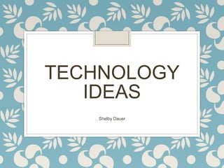 TECHNOLOGY
IDEAS
Shelby Dauer
 