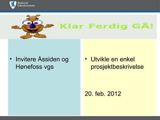 Klar, ferdig, gå!




• Invitere Åssiden og   • Utvikle en enkel
  Hønefoss vgs            prosjektbeskrivelse



                        20. feb. 2012
 