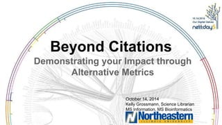 Beyond Citations 
Demonstrating your Impact through 
Alternative Metrics 
October 14, 2014 
Kelly Grossmann, Science Librarian 
MS Information, MS Bioinformatics 
 