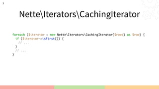 NetteIteratorsCachingIterator
3
foreach ($iterator = new NetteIteratorsCachingIterator($rows) as $row) {
if ($iterator->isFirst()) {
// ...
}
// ...
}
 