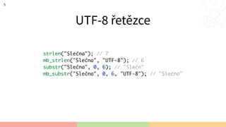 UTF-8 řetězce
5
strlen("Slečna"); // 7
mb_strlen("Slečna", "UTF-8"); // 6
substr("Slečna", 0, 6); // "Slečn"
mb_substr("Slečna", 0, 6, "UTF-8"); // "Slečna"
 