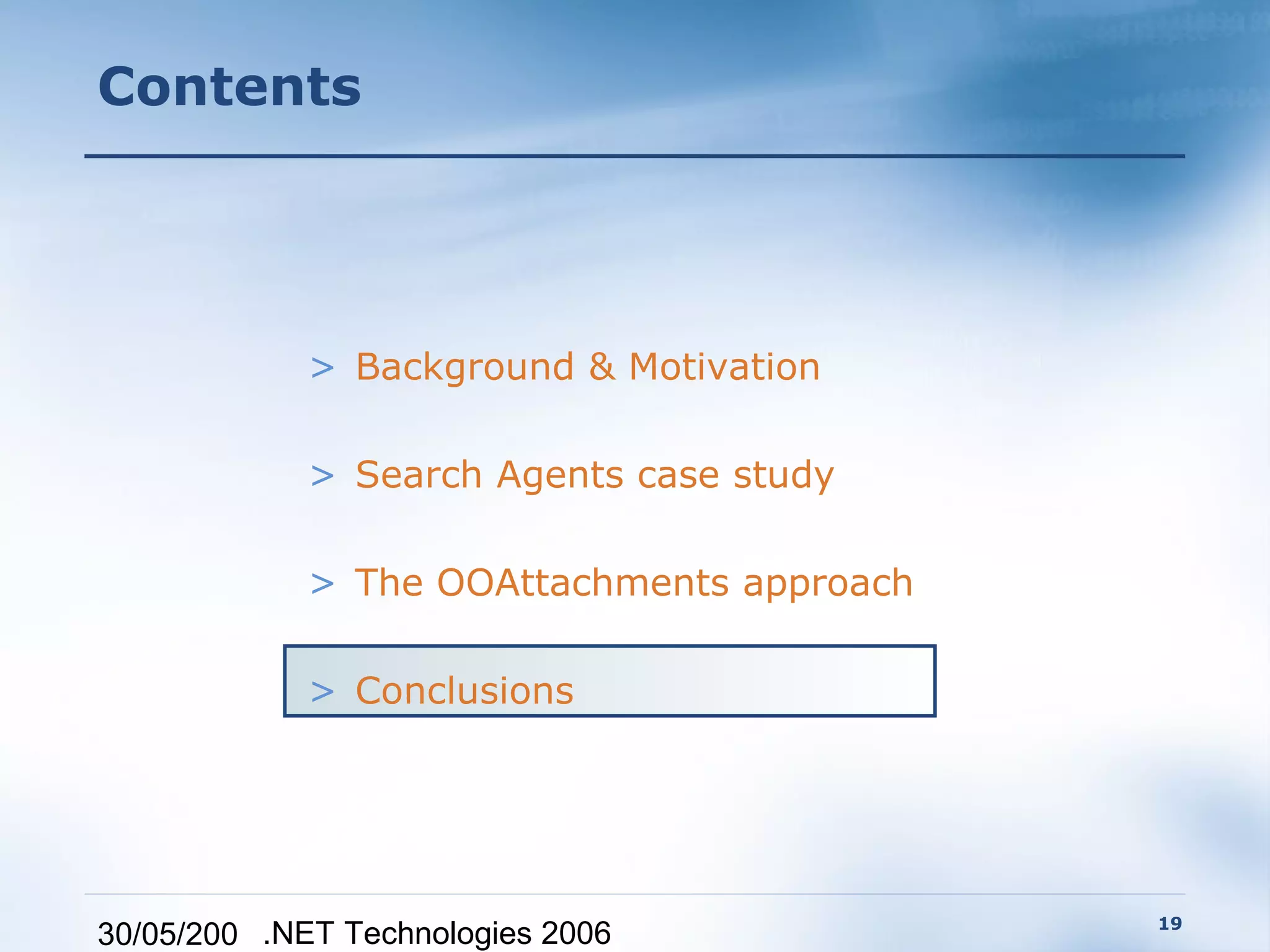 Contents




             > Background & Motivation

             > Search Agents case study

             > The OOAttachments approach

             > Conclusions




                                            19
30/05/200 .NET Technologies 2006
 