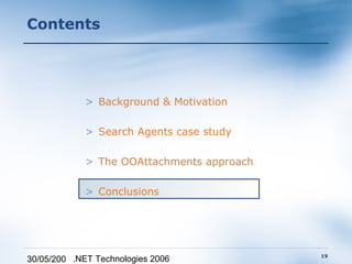 Contents




             > Background & Motivation

             > Search Agents case study

             > The OOAttachments approach

             > Conclusions




                                            19
30/05/200 .NET Technologies 2006
 