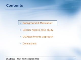 Contents




             > Background & Motivation

             > Search Agents case study

             > OOAttachments approach

             > Conclusions




                                          2
30/05/200 .NET Technologies 2006
 