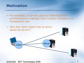 Motivation

> For example, it can be used by Client & Server
  architectures to manage both location changes in a
  transparent way

> Why the client object has to worry
  about its server?




                                   Server
         Client




                                                       5
30/05/200 .NET Technologies 2006
 