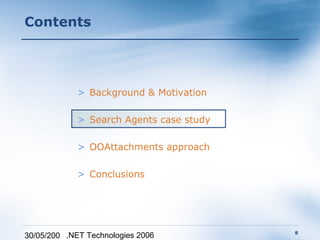 Contents




             > Background & Motivation

             > Search Agents case study

             > OOAttachments approach

             > Conclusions




                                          8
30/05/200 .NET Technologies 2006
 
