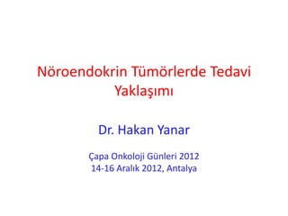 Nöroendokrin Tümörlerde Tedavi 
Yaklaşımı 
Dr. Hakan Yanar 
Çapa Onkoloji Günleri 2012 
14-16 Aralık 2012, Antalya 
 