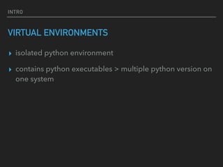 INTRO
VIRTUAL ENVIRONMENTS
▸ isolated python environment
▸ contains python executables > multiple python version on
one system
 