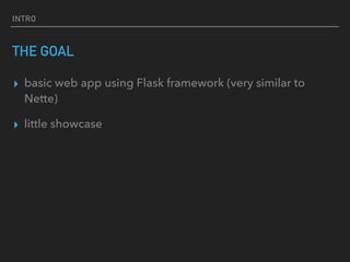 INTRO
THE GOAL
▸ basic web app using Flask framework (very similar to
Nette)
▸ little showcase
 