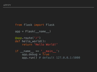 APP.PY
from flask import Flask
app = Flask(__name__)
@app.route('/')
def hello_world():
return 'Hello World!'
if __name__ == '__main__':
app.debug = True
app.run() # default 127.0.0.1:5000
 