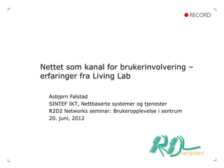 Nettet som kanal for brukerinvolvering –
erfaringer fra Living Lab

  Asbjørn Følstad
  SINTEF IKT, Nettbaserte systemer og tjenester
  R2D2 Networks seminar: Brukeropplevelse i sentrum
  20. juni, 2012
 
