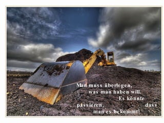 Man muss überlegen,  was man haben will.  Es könnte passieren,  dass man es bekommt!  