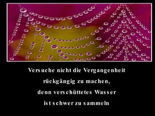 Versuche nicht die Vergangenheit  rückgängig zu machen,  denn verschüttetes Wasser  ist schwer zu sammeln  