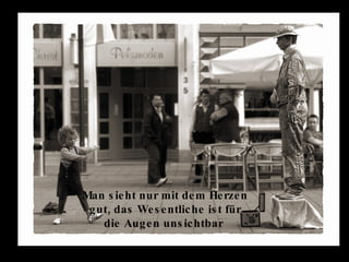 Man sieht nur mit dem Herzen gut, das Wesentliche ist für die Augen unsichtbar  