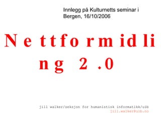 Nettformidling 2.0 jill walker/seksjon for humanistisk informatikk/uib [email_address] Innlegg på Kulturnetts seminar i Bergen, 16/10/2006 
