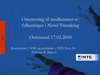 Orientering til medlemmer av
                      fylkestinget i Nord-Trøndelag
 NTE Nett AS
ENERGI




                           Østersund 17.02.2010
   NETT




               Konsernsjef i NTE og styreleder i NTE Nett AS
                              Torbjørn R. Skjerve
 