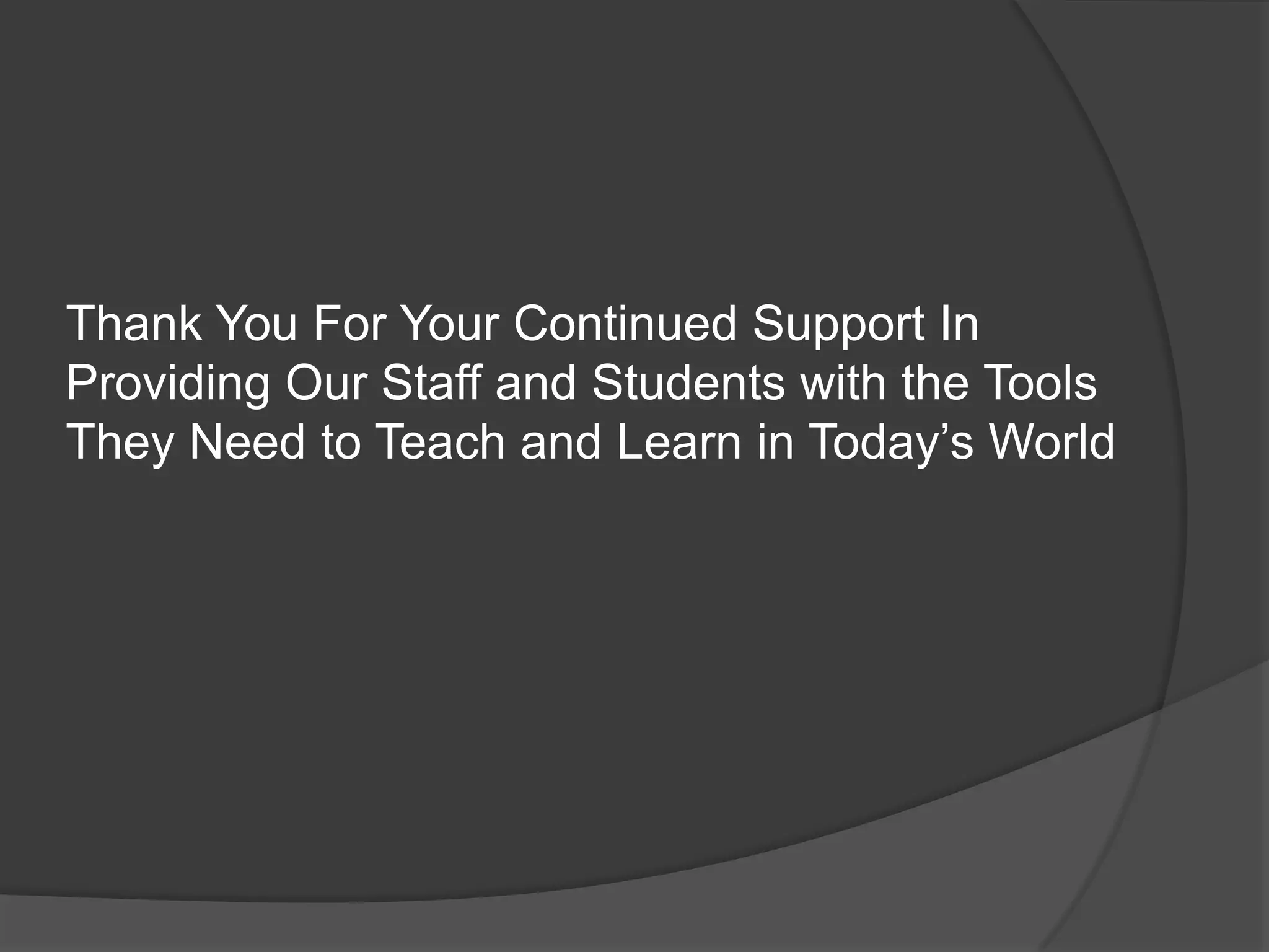Thank You For Your Continued Support In
Providing Our Staff and Students with the Tools
They Need to Teach and Learn in Today’s World
 