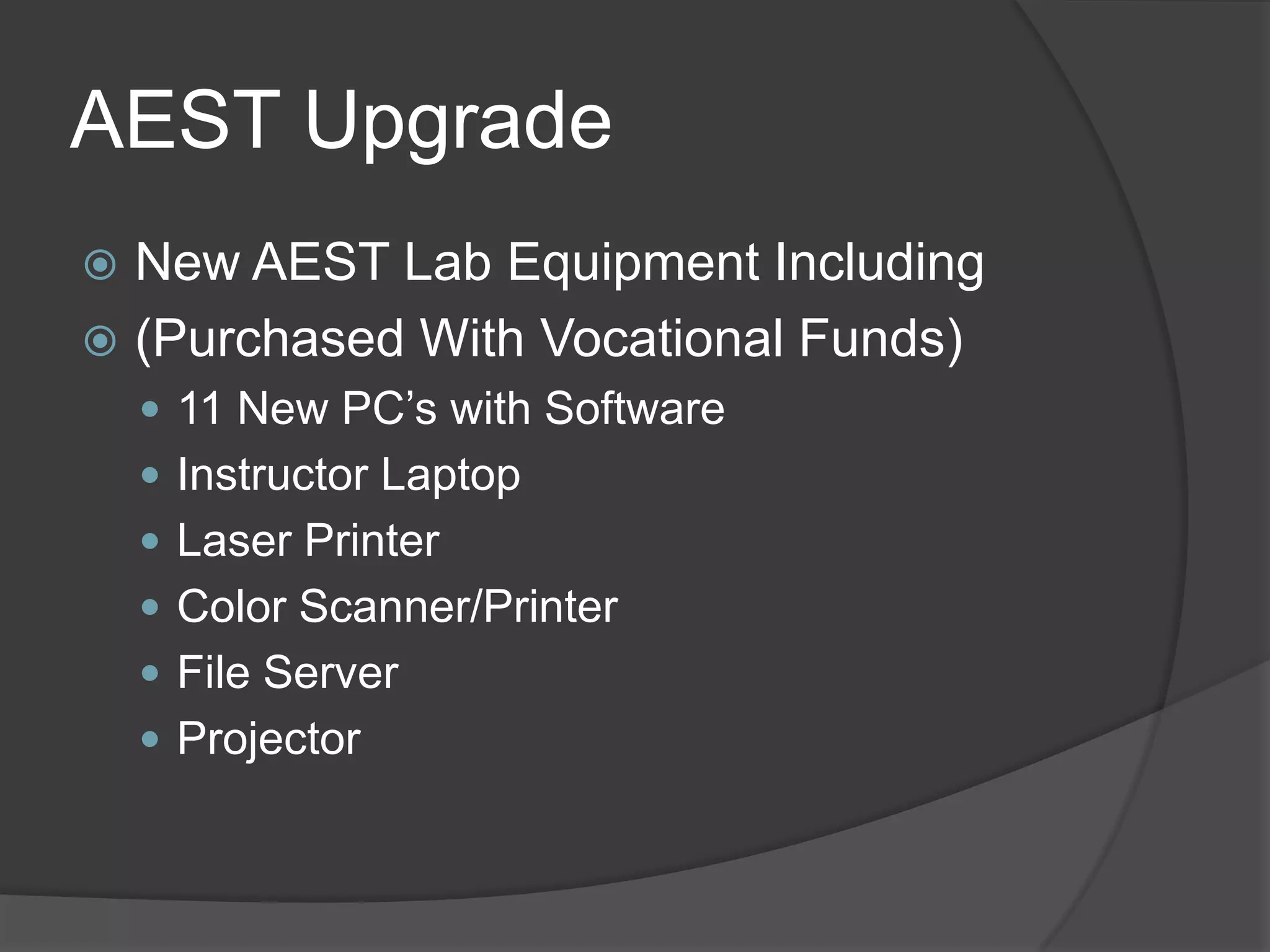 AEST Upgrade
 New AEST Lab Equipment Including
 (Purchased With Vocational Funds)
     11 New PC’s with Software
     Instructor Laptop
     Laser Printer
     Color Scanner/Printer
     File Server
     Projector
 