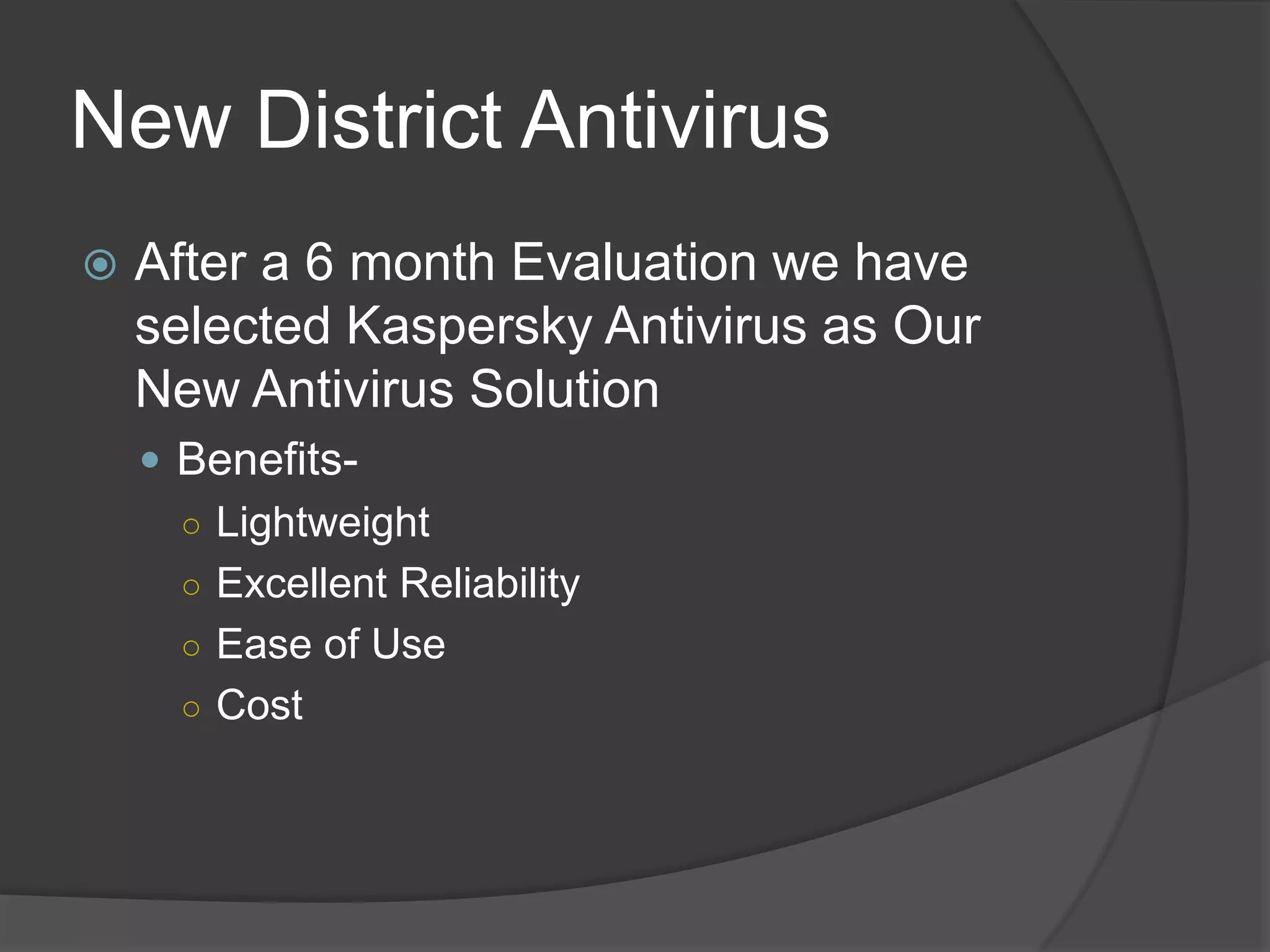 New District Antivirus
   After a 6 month Evaluation we have
    selected Kaspersky Antivirus as Our
    New Antivirus Solution
     Benefits-
      ○ Lightweight
      ○ Excellent Reliability
      ○ Ease of Use
      ○ Cost
 